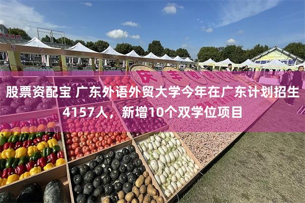 股票资配宝 广东外语外贸大学今年在广东计划招生4157人,新增10个双学位项目