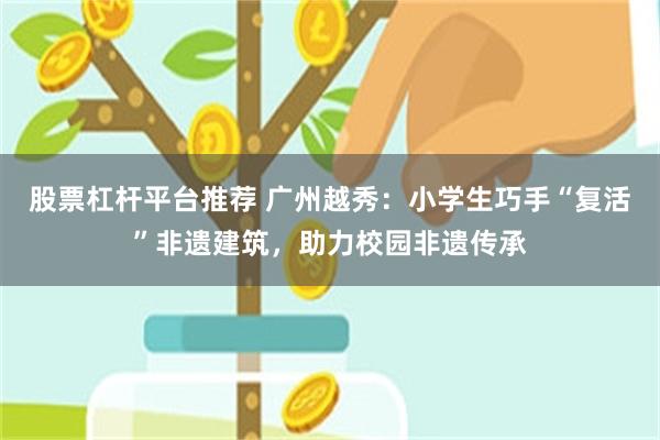 股票杠杆平台推荐 广州越秀：小学生巧手“复活”非遗建筑，助力校园非遗传承
