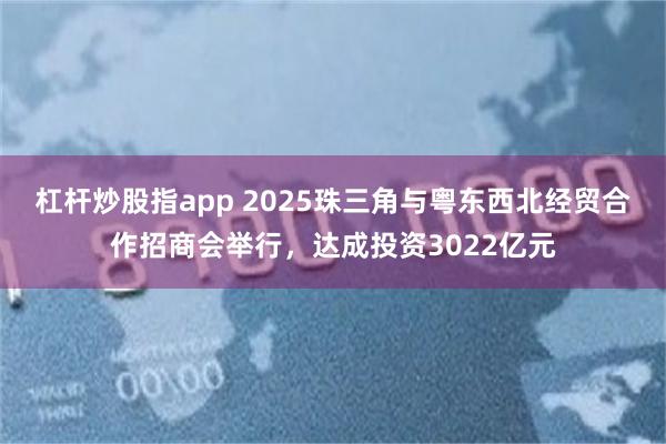 杠杆炒股指app 2025珠三角与粤东西北经贸合作招商会举行，达成投资3022亿元