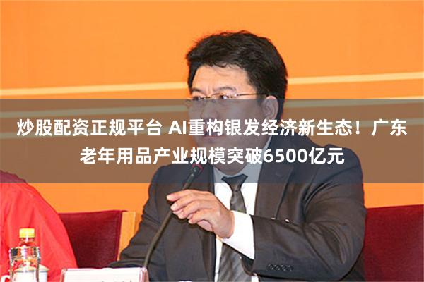 炒股配资正规平台 AI重构银发经济新生态！广东老年用品产业规模突破6500亿元