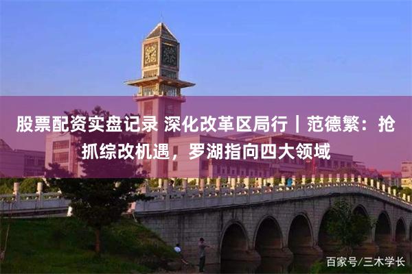 股票配资实盘记录 深化改革区局行｜范德繁：抢抓综改机遇，罗湖指向四大领域
