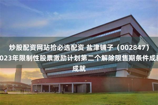 炒股配资网站拾必选配资 盐津铺子(002847)2023年限制性股票激励计划第二个解除限售期条件成就