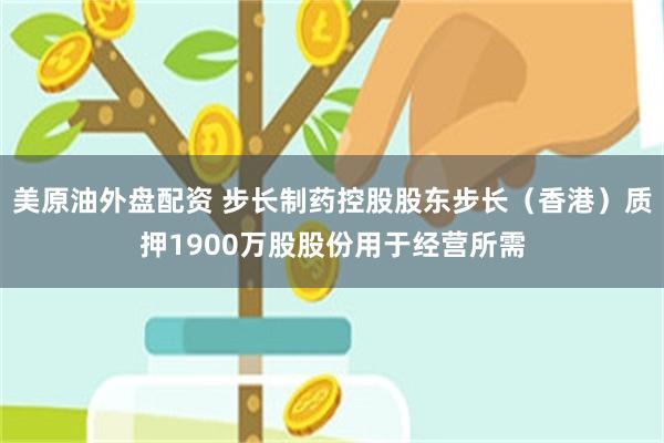 美原油外盘配资 步长制药控股股东步长（香港）质押1900万股股份用于经营所需