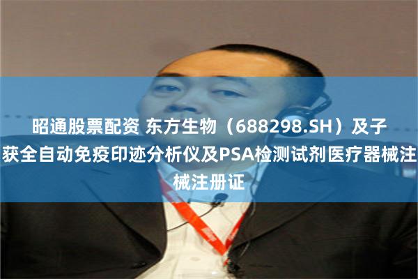 昭通股票配资 东方生物(688298.SH)及子公司获全自动免疫印迹分析仪及PSA检测试剂医疗器械注册证