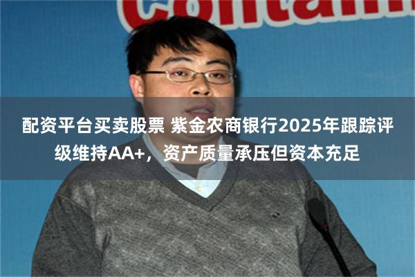 配资平台买卖股票 紫金农商银行2025年跟踪评级维持AA+，资产质量承压但资本充足