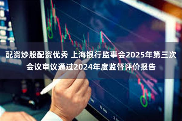 配资炒股配资优秀 上海银行监事会2025年第三次会议审议通过2024年度监督评价报告