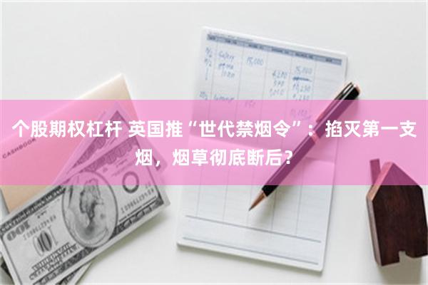 个股期权杠杆 英国推“世代禁烟令”：掐灭第一支烟，烟草彻底断后？
