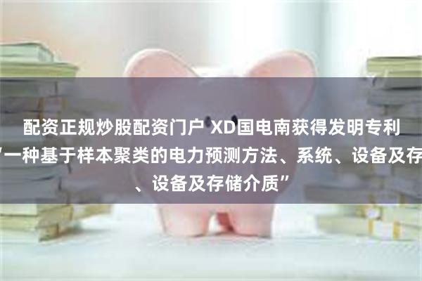 配资正规炒股配资门户 XD国电南获得发明专利授权：“一种基于样本聚类的电力预测方法、系统、设备及存储介质”