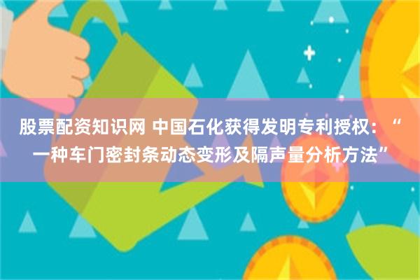 股票配资知识网 中国石化获得发明专利授权:“一种车门密封条动态变形及隔声量分析方法”