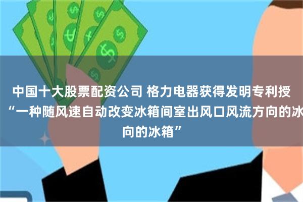 中国十大股票配资公司 格力电器获得发明专利授权:“一种随风速自动改变冰箱间室出风口风流方向的冰箱”