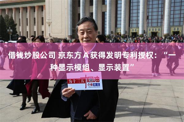 借钱炒股公司 京东方Ａ获得发明专利授权：“一种显示模组、显示装置”