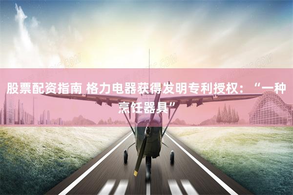 股票配资指南 格力电器获得发明专利授权：“一种烹饪器具”