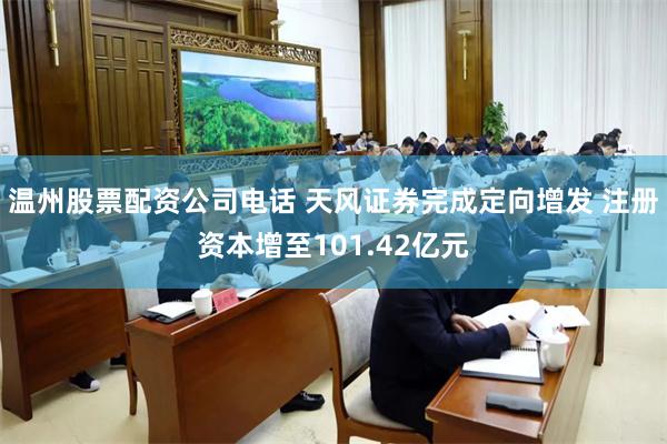 温州股票配资公司电话 天风证券完成定向增发 注册资本增至101.42亿元