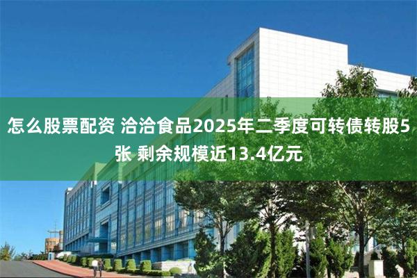 怎么股票配资 洽洽食品2025年二季度可转债转股5张 剩余规模近13.4亿元
