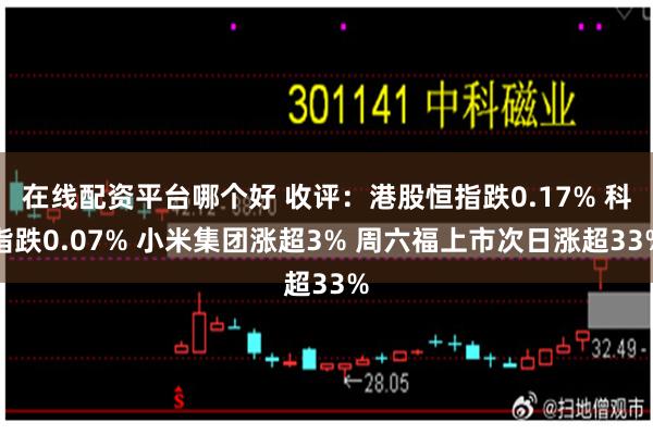 在线配资平台哪个好 收评：港股恒指跌0.17% 科指跌0.07% 小米集团涨超3% 周六福上市次日涨超33%