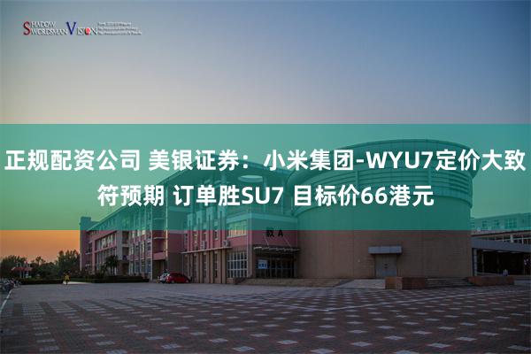 正规配资公司 美银证券：小米集团-WYU7定价大致符预期 订单胜SU7 目标价66港元