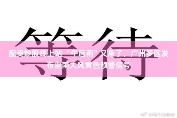 配资炒股线上站 “午后雨”又来了，广州多区发布雷雨大风黄色预警信号