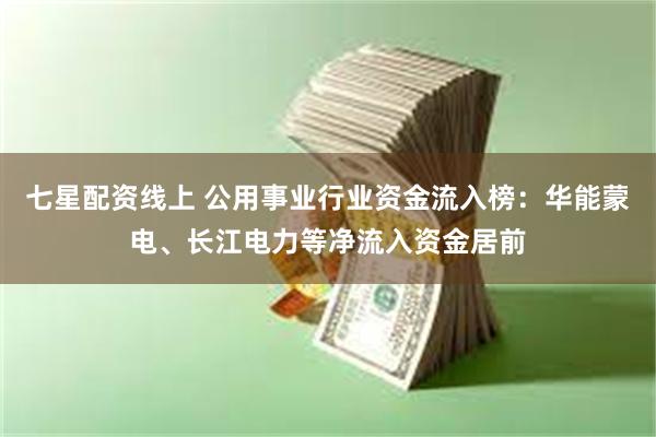 七星配资线上 公用事业行业资金流入榜：华能蒙电、长江电力等净流入资金居前