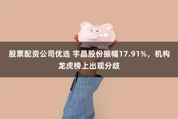股票配资公司优选 宇晶股份振幅17.91%，机构龙虎榜上出现分歧