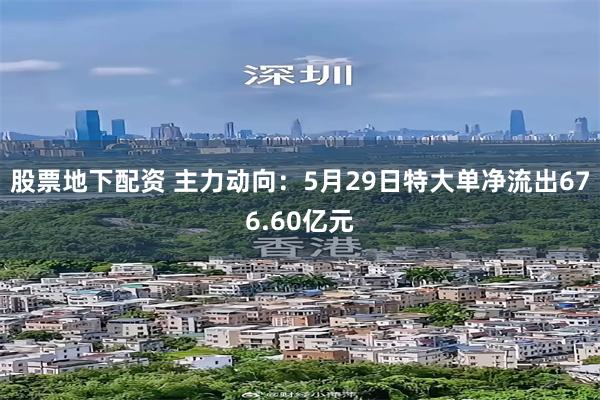 股票地下配资 主力动向：5月29日特大单净流出676.60亿元