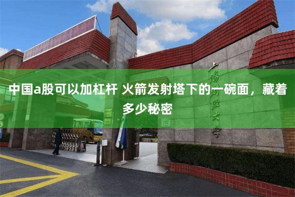 中国a股可以加杠杆 火箭发射塔下的一碗面,藏着多少秘密
