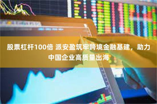 股票杠杆100倍 派安盈筑牢跨境金融基建,助力中国企业高质量出海