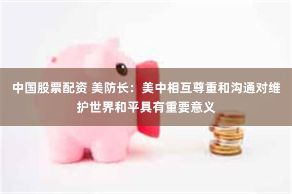中国股票配资 美防长:美中相互尊重和沟通对维护世界和平具有重要意义