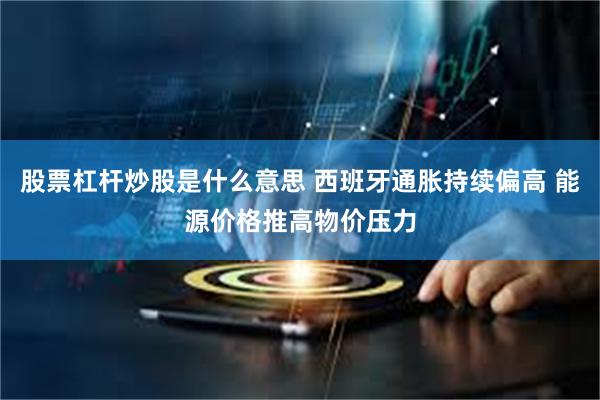 股票杠杆炒股是什么意思 西班牙通胀持续偏高 能源价格推高物价压力