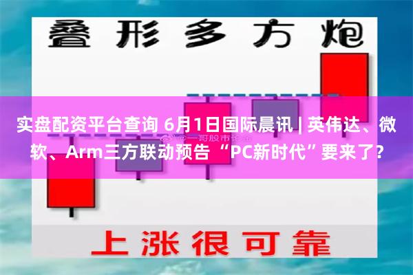 实盘配资平台查询 6月1日国际晨讯 | 英伟达、微软、Arm三方联动预告 “PC新时代”要来了？