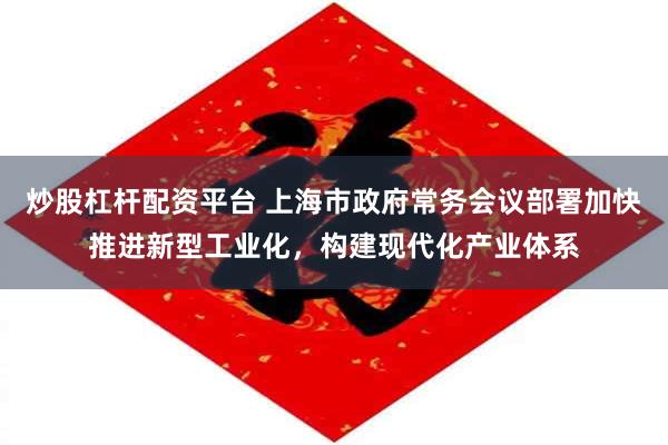炒股杠杆配资平台 上海市政府常务会议部署加快推进新型工业化，构建现代化产业体系