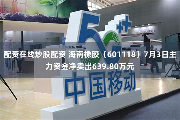 配资在线炒股配资 海南橡胶（601118）7月3日主力资金净卖出639.80万元