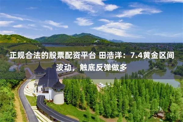 正规合法的股票配资平台 田浩洋:7.4黄金区间波动,触底反弹做多