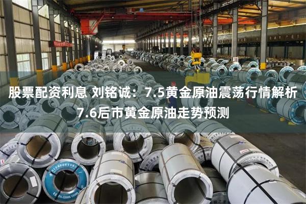 股票配资利息 刘铭诚：7.5黄金原油震荡行情解析7.6后市黄金原油走势预测