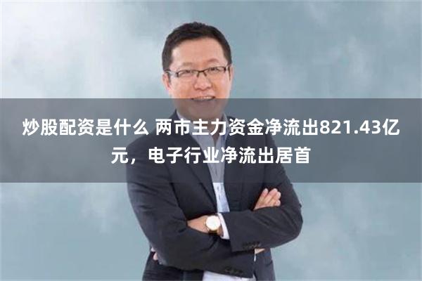 炒股配资是什么 两市主力资金净流出821.43亿元，电子行业净流出居首