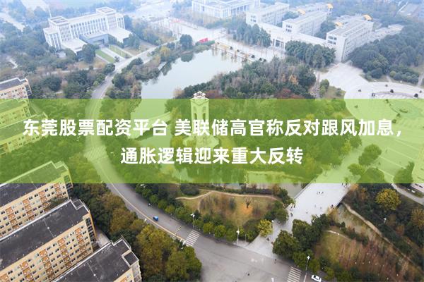 东莞股票配资平台 美联储高官称反对跟风加息，通胀逻辑迎来重大反转