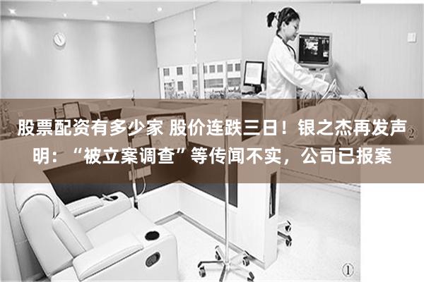 股票配资有多少家 股价连跌三日！银之杰再发声明：“被立案调查”等传闻不实，公司已报案