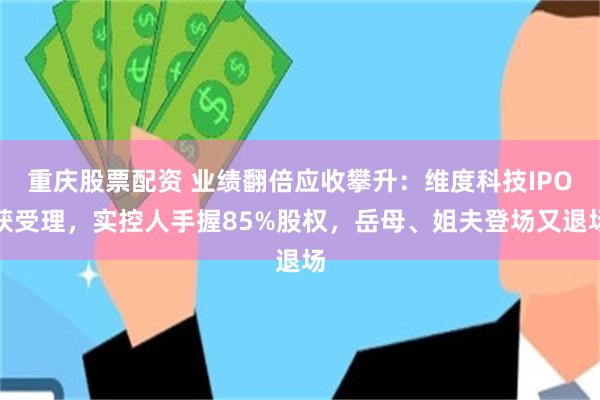 重庆股票配资 业绩翻倍应收攀升:维度科技IPO获受理,实控人手握85%股权,岳母、姐夫登场又退场