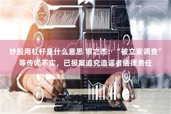 炒股用杠杆是什么意思 银之杰:“被立案调查”等传闻不实,已报案追究造谣者法律责任