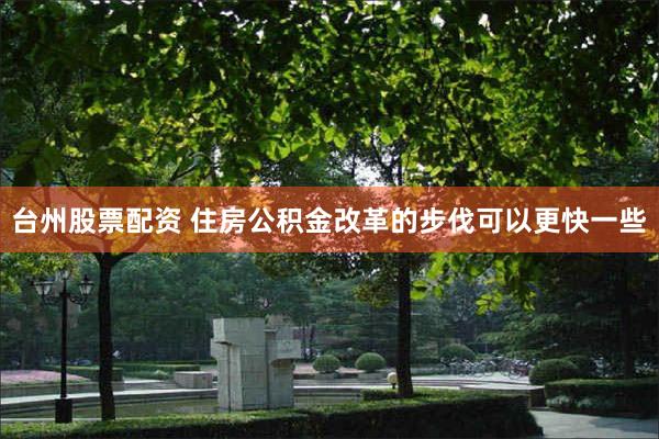 台州股票配资 住房公积金改革的步伐可以更快一些