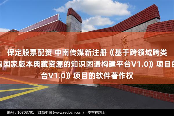 保定股票配资 中南传媒新注册《基于跨领域跨类型的多元异构国家版本典藏资源的知识图谱构建平台V1.0》项目的软件著作权