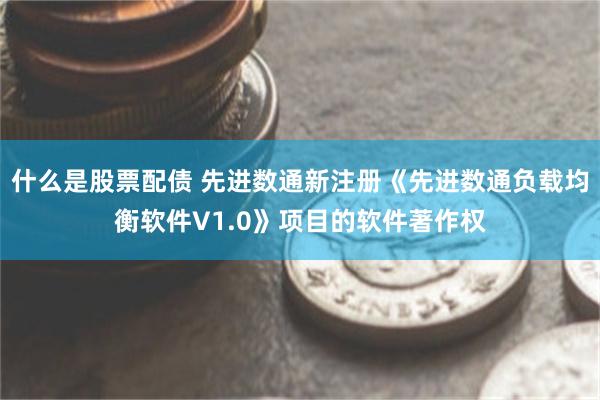 什么是股票配债 先进数通新注册《先进数通负载均衡软件V1.0》项目的软件著作权