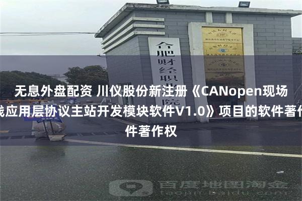 无息外盘配资 川仪股份新注册《CANopen现场总线应用层协议主站开发模块软件V1.0》项目的软件著作权