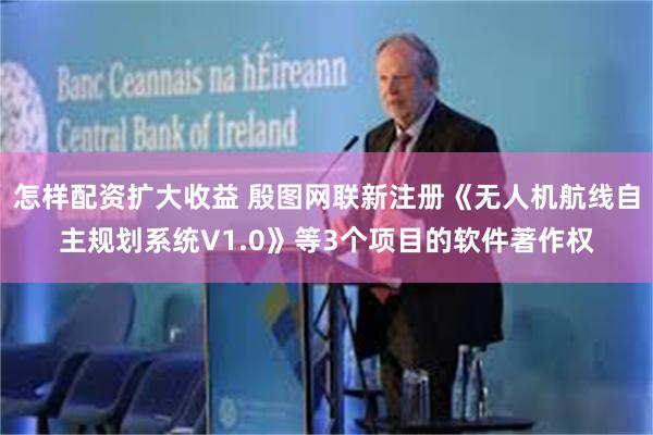 怎样配资扩大收益 殷图网联新注册《无人机航线自主规划系统V1.0》等3个项目的软件著作权