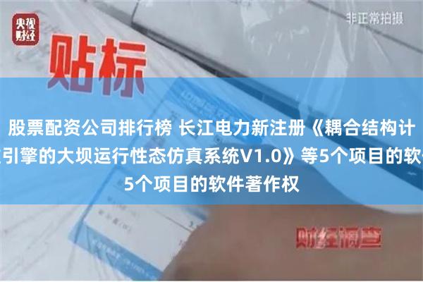 股票配资公司排行榜 长江电力新注册《耦合结构计算与三维引擎的大坝运行性态仿真系统V1.0》等5个项目的软件著作权