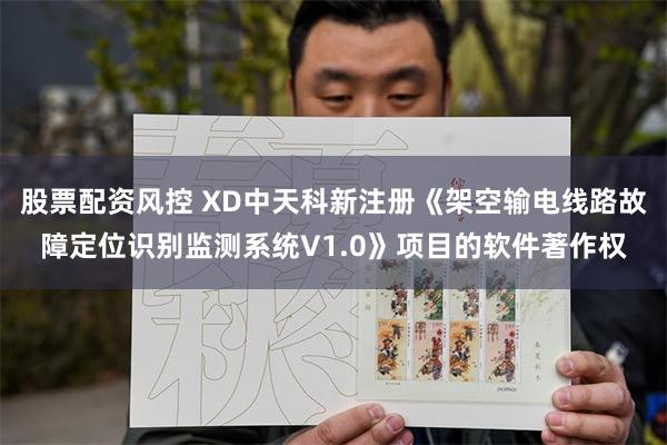 股票配资风控 XD中天科新注册《架空输电线路故障定位识别监测系统V1.0》项目的软件著作权