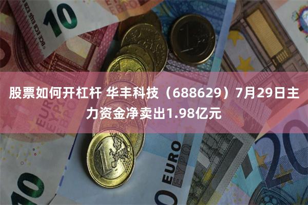 股票如何开杠杆 华丰科技（688629）7月29日主力资金净卖出1.98亿元
