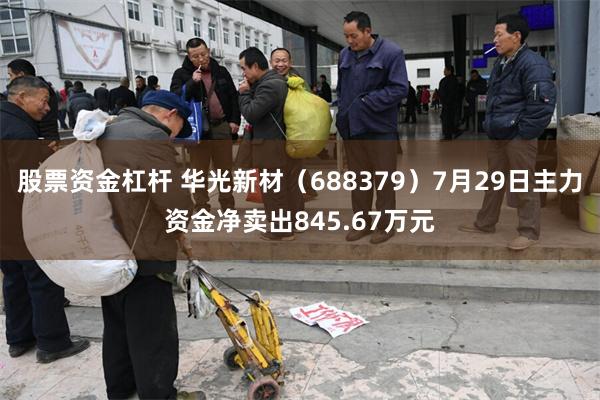 股票资金杠杆 华光新材（688379）7月29日主力资金净卖出845.67万元