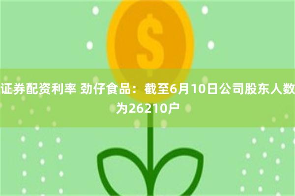 证券配资利率 劲仔食品：截至6月10日公司股东人数为26210户