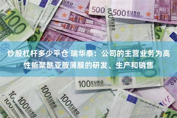 炒股杠杆多少平仓 瑞华泰：公司的主营业务为高性能聚酰亚胺薄膜的研发、生产和销售