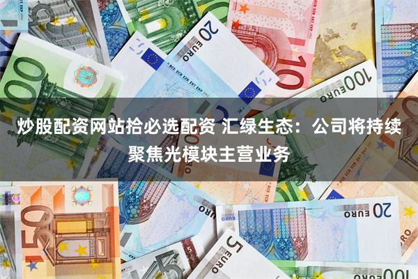 炒股配资网站拾必选配资 汇绿生态：公司将持续聚焦光模块主营业务